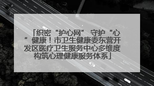 织密“护心网” 守护“心”健康！市卫生健康委东营开发区医疗卫生服务中心多维度构筑心理健康服务体系
